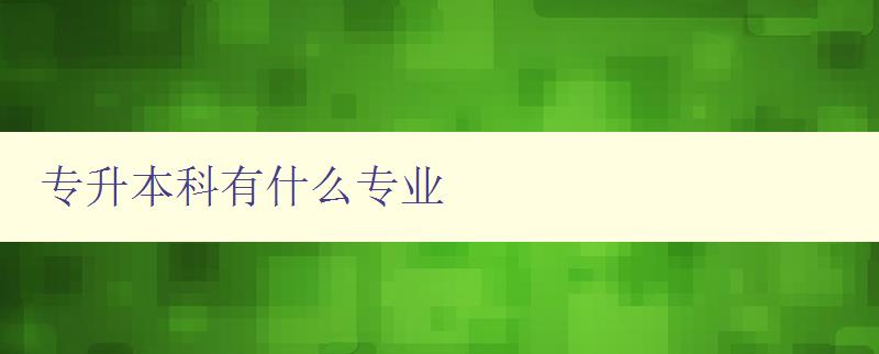 专升本科有什么专业 详细介绍专升本科可选择的专业方向