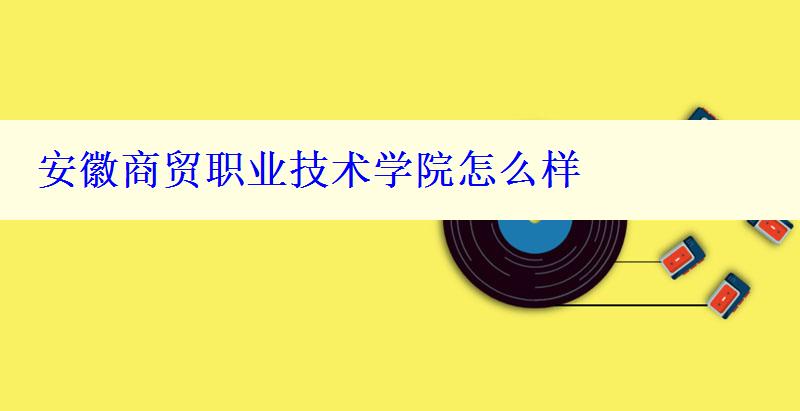 安徽商贸职业技术学院怎么样