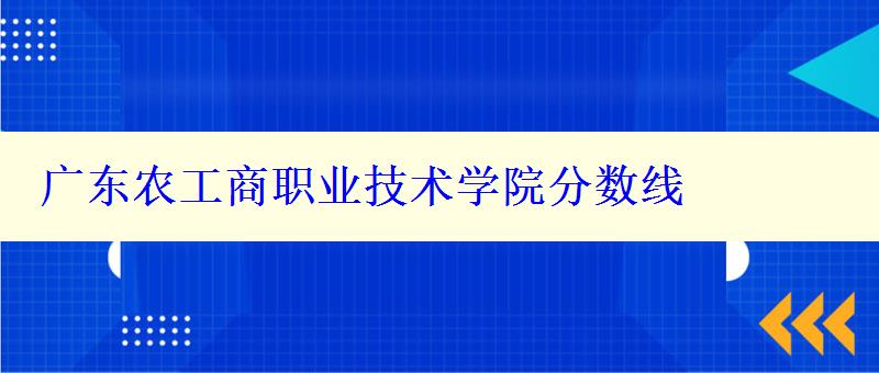 广东农工商职业技术学院分数线