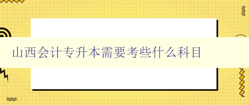 山西会计专升本需要考些什么科目