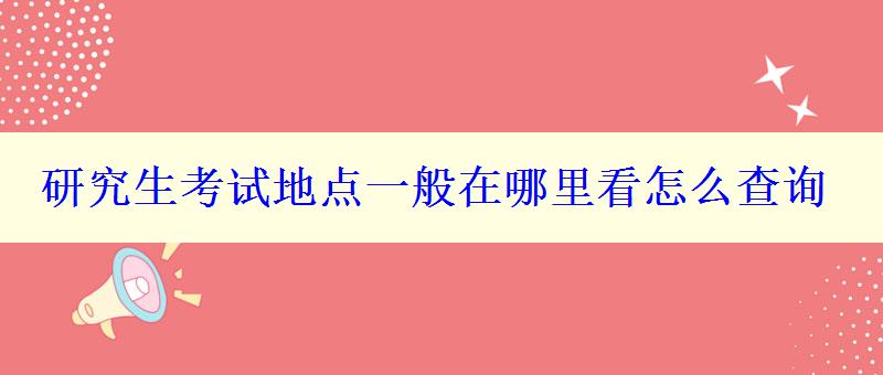 研究生考试地点一般在哪里看怎么查询