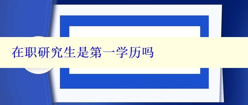 在職研究生是第一學(xué)歷嗎