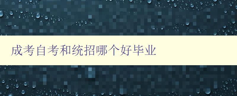 成考自考和统招哪个好毕业 对比分析成考、自考和统招的优缺点