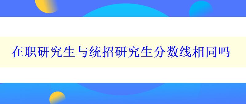 在職研究生與統(tǒng)招研究生分?jǐn)?shù)線相同嗎