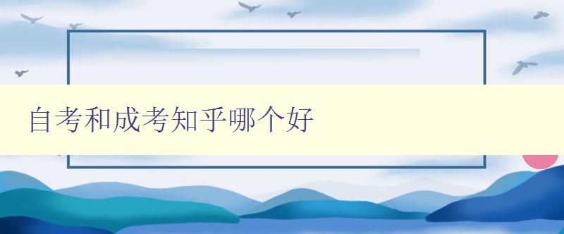 自考和成考知乎哪个好 对比自考和成考知乎的优缺点