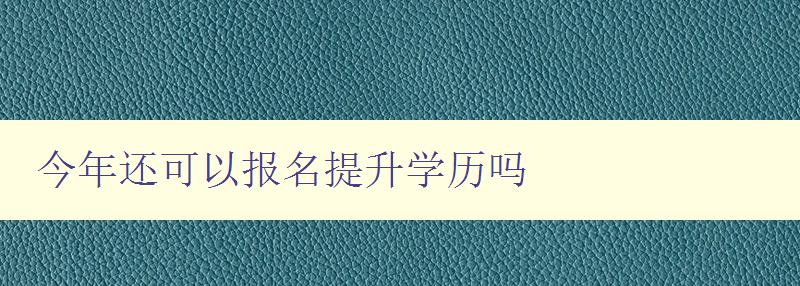 今年还可以报名提升学历吗