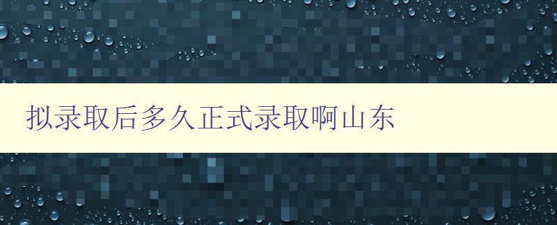 拟录取后多久正式录取啊山东