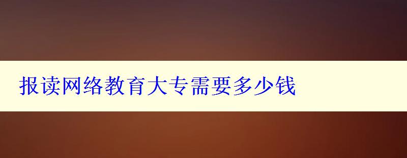 报读网络教育大专需要多少钱