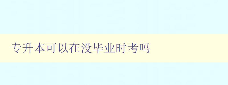 专升本可以在没毕业时考吗 详解专升本考试的报名条件