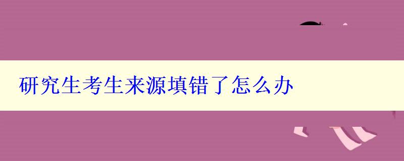 研究生考生來(lái)源填錯(cuò)了怎么辦