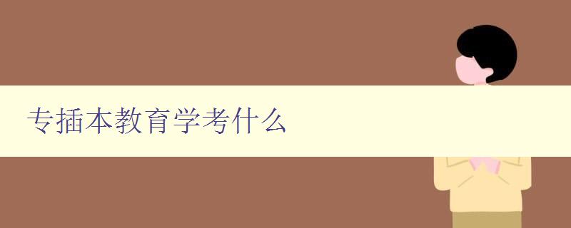 专插本教育学考什么 详解专插本教育学考试内容