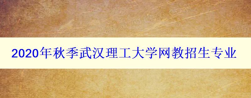 2024年秋季武漢理工大學(xué)網(wǎng)教招生專業(yè)