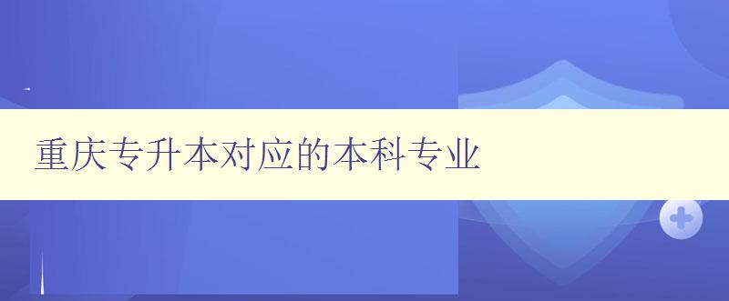 重庆专升本对应的本科专业 探索重庆本科专业选择之路