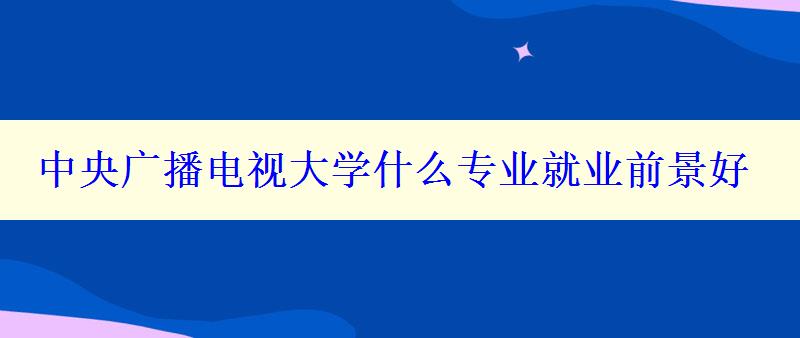 中央廣播電視大學(xué)什么專業(yè)就業(yè)前景好