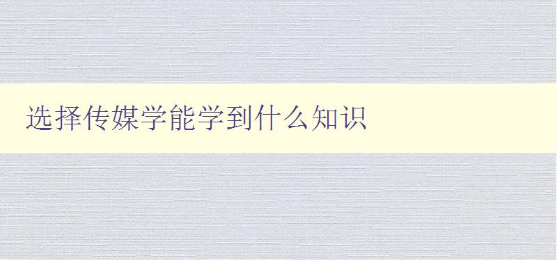 选择传媒学能学到什么知识 探索传媒学的学科体系和核心知识