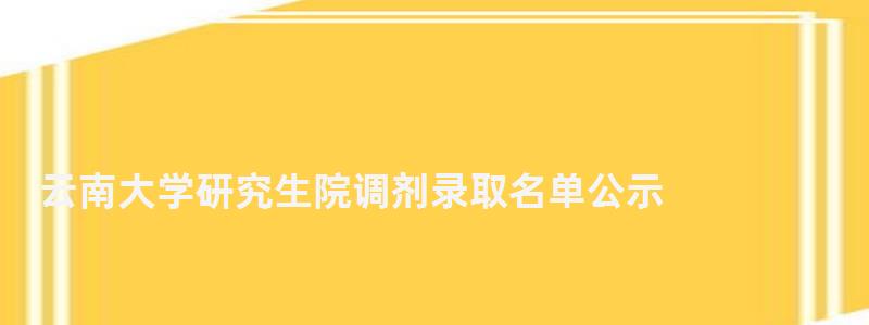 云南大学研究生院调剂录取名单公示,云南大学研究生院调剂