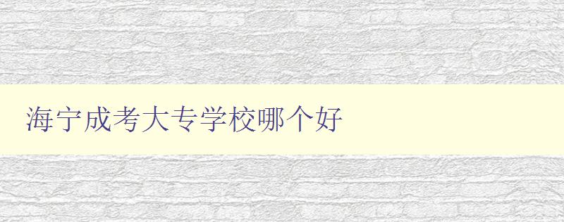 海宁成考大专学校哪个好 详细比较海宁成考各大专学校