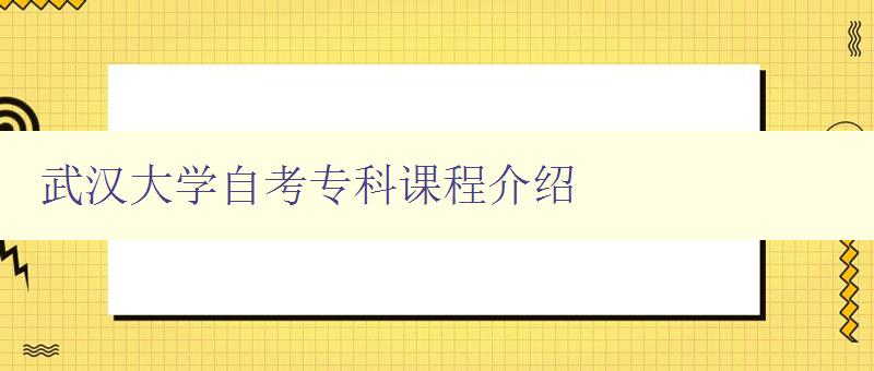 武汉大学自考专科课程介绍 详细解析武汉大学自考专科课程