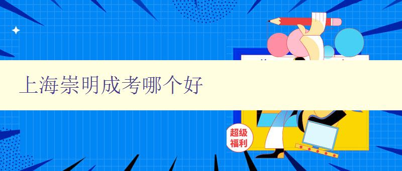 上海崇明成考哪个好 详细介绍上海崇明成人高考院校排名及优劣分析