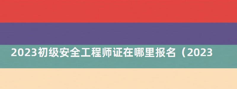 2023初级安全工程师证在哪里报名