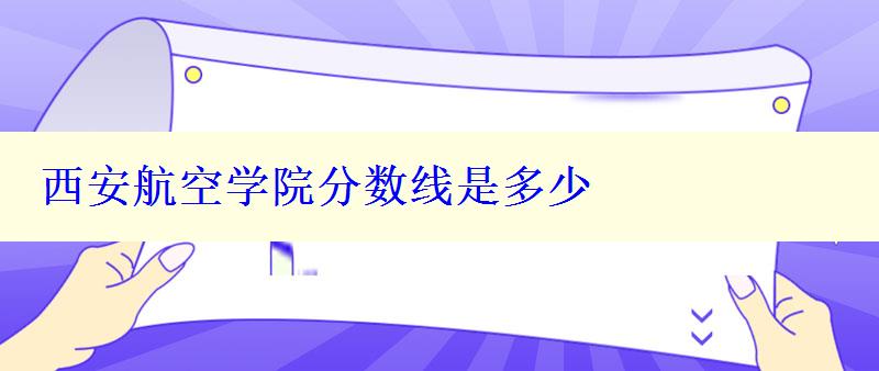 西安航空学院分数线是多少