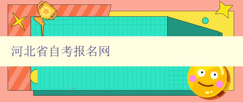 河北省自考报名网 了解自考报名流程和注意事项