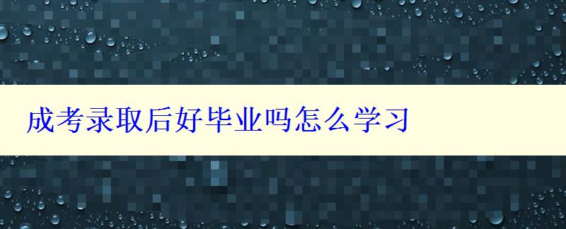 成考录取后好毕业吗怎么学习