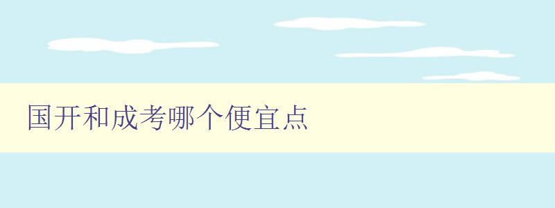 国开和成考哪个便宜点 对比国开和成考的费用和优缺点