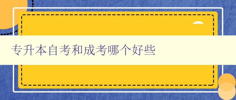 专升本自考和成考哪个好些 比较专升本自考和成考的优缺点