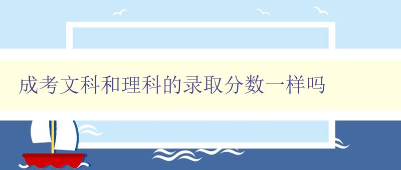 成考文科和理科的录取分数一样吗 比较成考文科和理科录取分数的差异