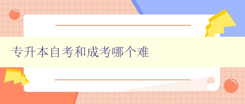 专升本自考和成考哪个难 比较专升本自考和成考的难度和区别