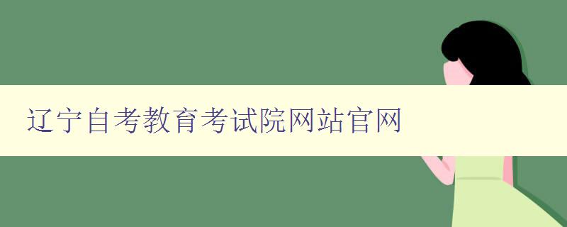 辽宁自考教育考试院网站官网 了解自考教育，从官网开始