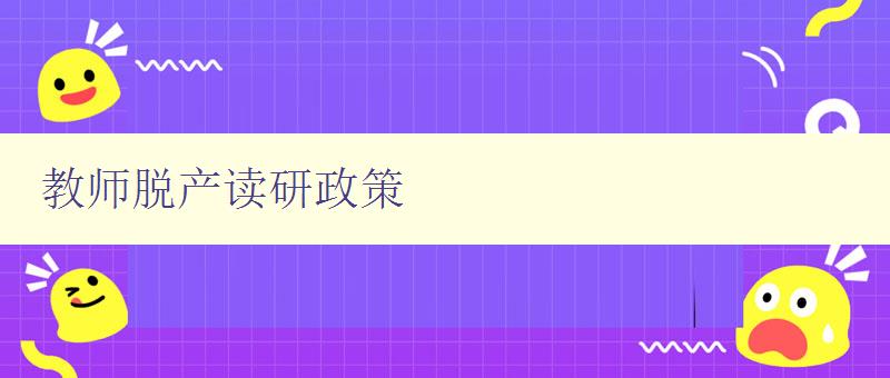 教师脱产读研政策 详解教师脱产读研的相关政策和流程