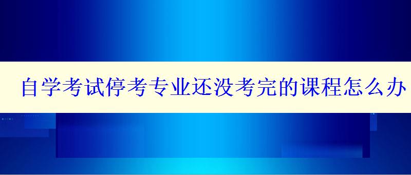 自学考试停考专业还没考完的课程怎么办