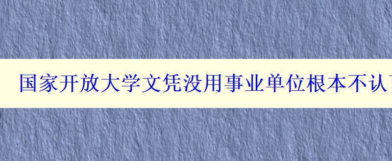 国家开放大学文凭没用事业单位根本不认可吗