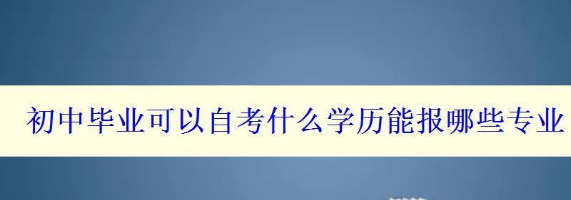 初中毕业可以自考什么学历能报哪些专业