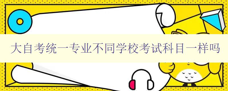 大自考统一专业不同学校考试科目一样吗 解析大自考统一专业考试的科目设置