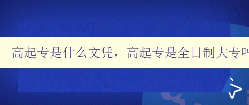 高起专是什么文凭，高起专是全日制大专吗？ 详解高起专的定义和特点