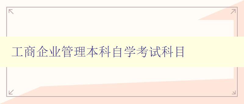 工商企业管理本科自学考试科目 详解考试科目内容