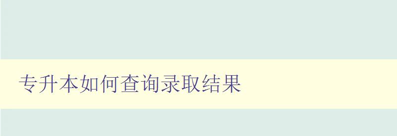 专升本如何查询录取结果 详解查询录取结果的方法