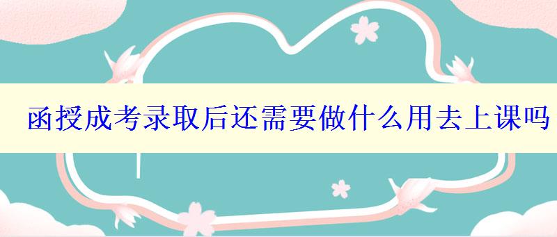 函授成考錄取后還需要做什么用去上課嗎