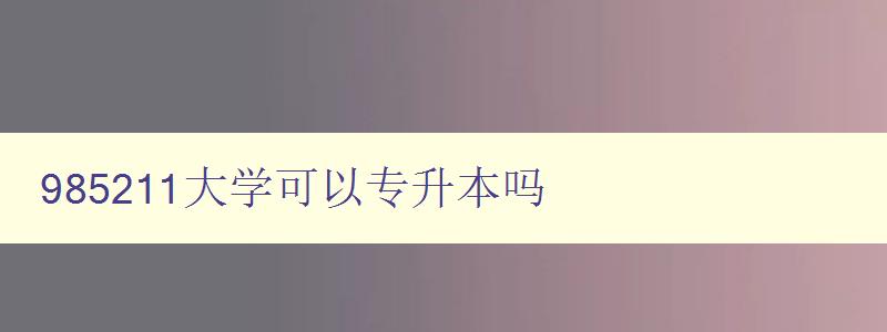 985211大学可以专升本吗 详解985211大学专升本政策