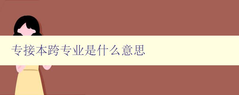 专接本跨专业是什么意思 高校专升本跨专业详解