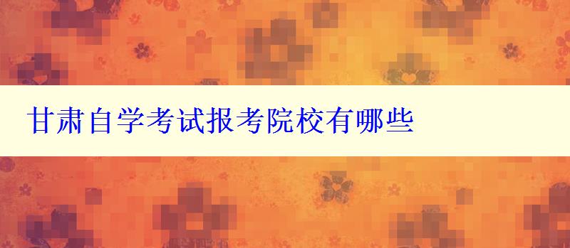 甘肃自学考试报考院校有哪些