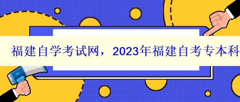 福建自学考试网，2023年福建自考专本科报名招生平台