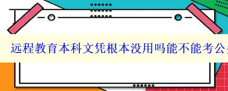 遠程教育本科文憑根本沒用嗎能不能考公務(wù)員