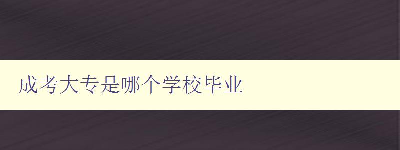 成考大专是哪个学校毕业 了解成人高考大专毕业院校