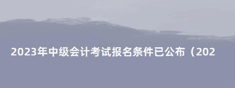 2023年中级会计考试报名条件已公布