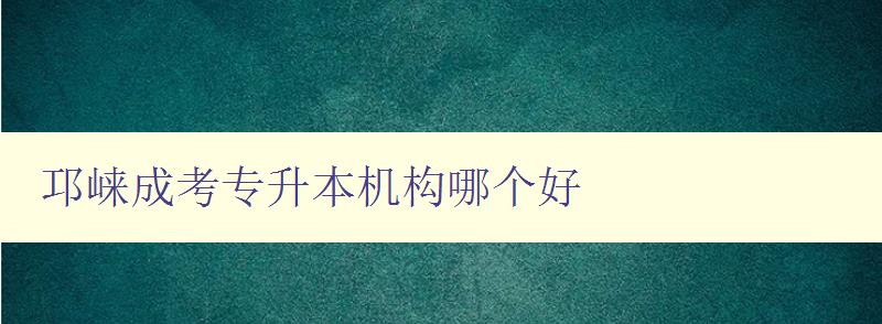 邛崃成考专升本机构哪个好 推荐优秀的机构