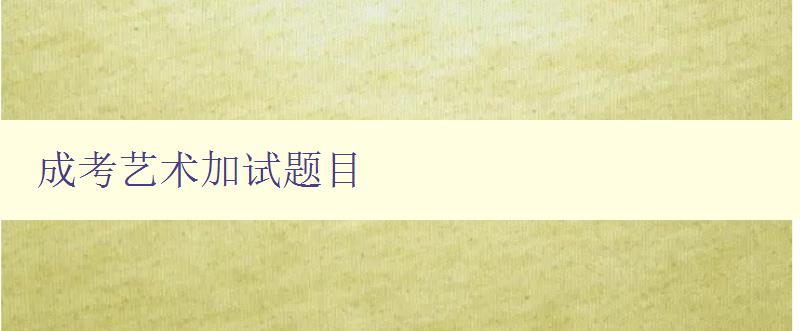 成考艺术加试题目 全面解析成考艺术加试题型及答题技巧